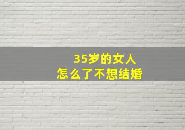 35岁的女人怎么了不想结婚