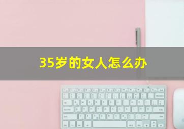 35岁的女人怎么办