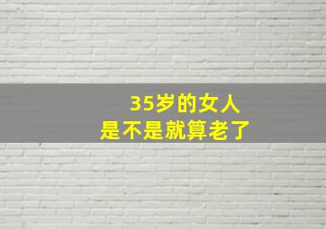 35岁的女人是不是就算老了