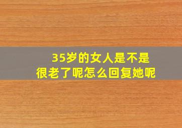 35岁的女人是不是很老了呢怎么回复她呢