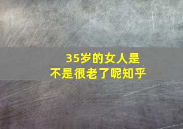 35岁的女人是不是很老了呢知乎