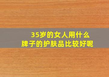 35岁的女人用什么牌子的护肤品比较好呢