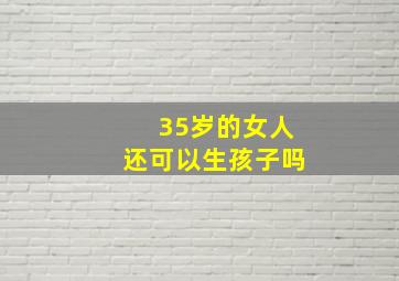 35岁的女人还可以生孩子吗