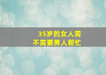 35岁的女人需不需要男人帮忙