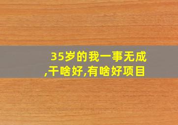 35岁的我一事无成,干啥好,有啥好项目