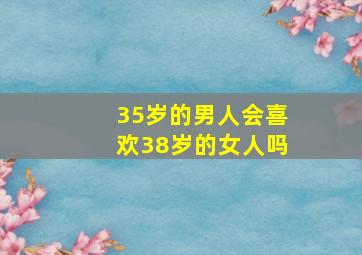 35岁的男人会喜欢38岁的女人吗