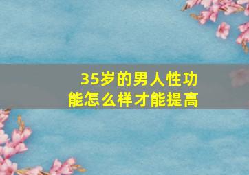 35岁的男人性功能怎么样才能提高