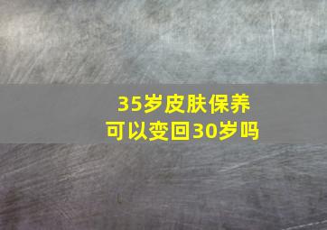 35岁皮肤保养可以变回30岁吗