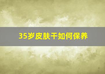 35岁皮肤干如何保养