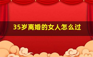 35岁离婚的女人怎么过