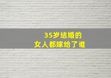 35岁结婚的女人都嫁给了谁