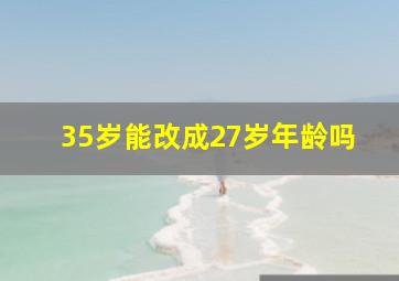 35岁能改成27岁年龄吗