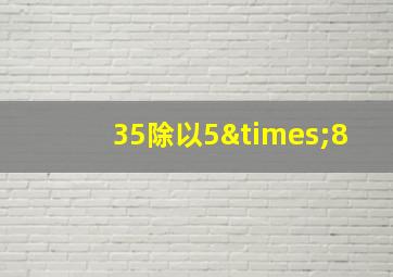 35除以5×8