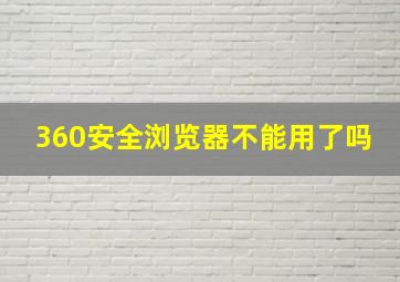 360安全浏览器不能用了吗