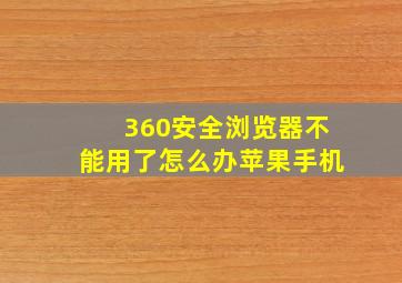 360安全浏览器不能用了怎么办苹果手机