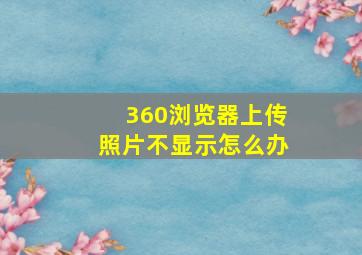 360浏览器上传照片不显示怎么办