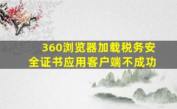 360浏览器加载税务安全证书应用客户端不成功