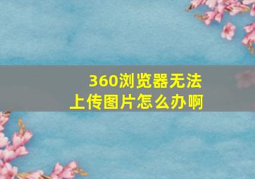 360浏览器无法上传图片怎么办啊