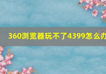 360浏览器玩不了4399怎么办