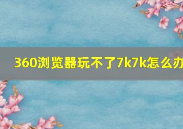 360浏览器玩不了7k7k怎么办