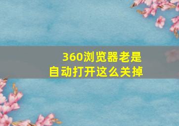 360浏览器老是自动打开这么关掉