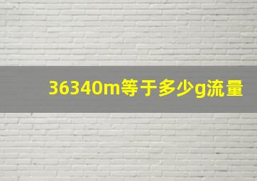 36340m等于多少g流量