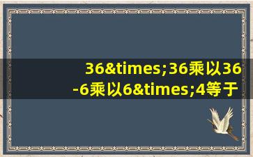 36×36乘以36-6乘以6×4等于几