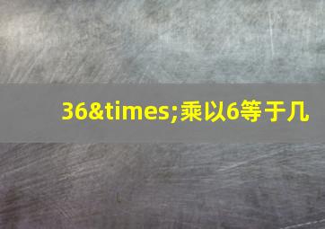 36×乘以6等于几