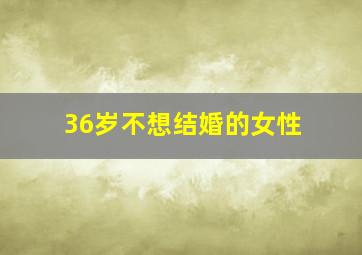 36岁不想结婚的女性