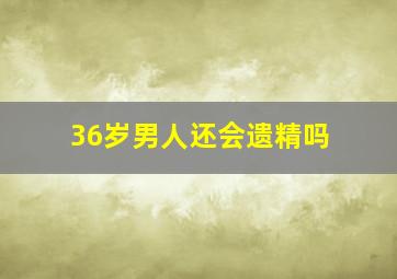 36岁男人还会遗精吗