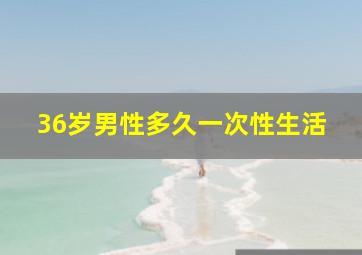 36岁男性多久一次性生活