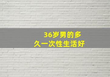 36岁男的多久一次性生活好