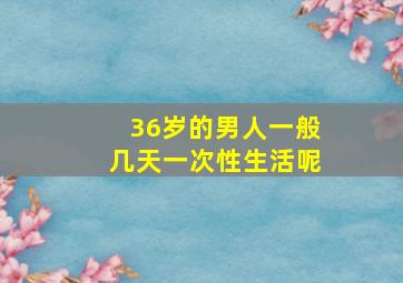 36岁的男人一般几天一次性生活呢