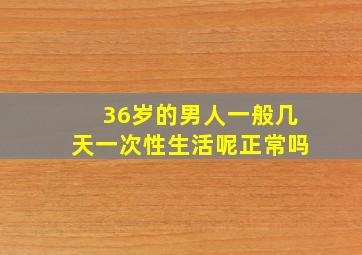 36岁的男人一般几天一次性生活呢正常吗