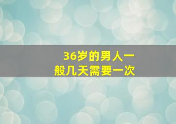 36岁的男人一般几天需要一次