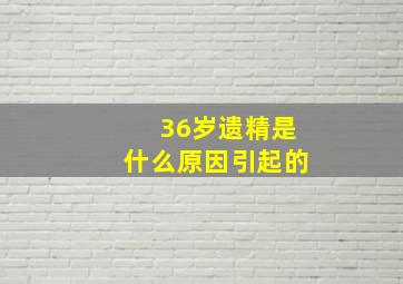 36岁遗精是什么原因引起的