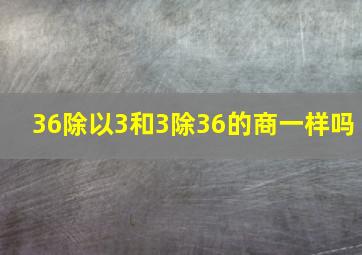 36除以3和3除36的商一样吗