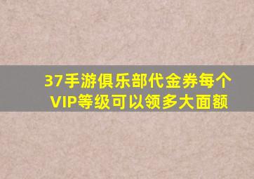 37手游俱乐部代金券每个VIP等级可以领多大面额