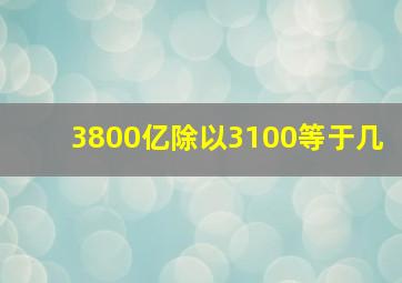 3800亿除以3100等于几