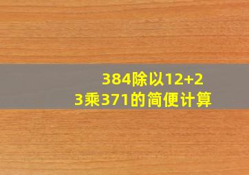 384除以12+23乘371的简便计算