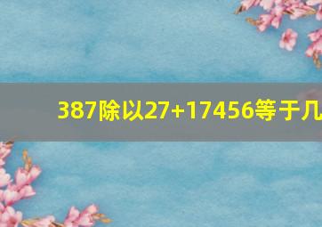 387除以27+17456等于几