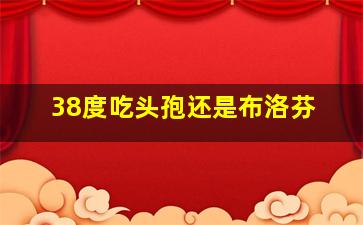 38度吃头孢还是布洛芬