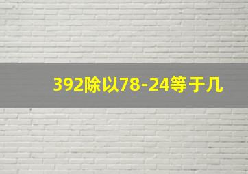 392除以78-24等于几