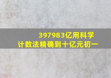 397983亿用科学计数法精确到十亿元初一