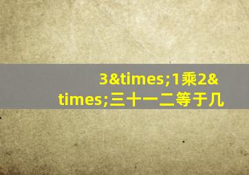 3×1乘2×三十一二等于几