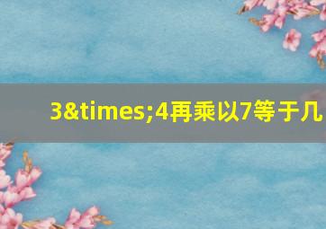 3×4再乘以7等于几