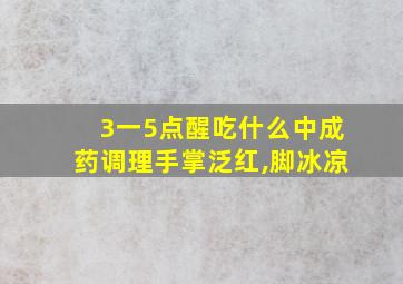 3一5点醒吃什么中成药调理手掌泛红,脚冰凉