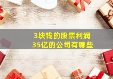 3块钱的股票利润35亿的公司有哪些