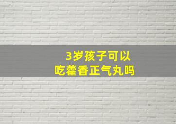 3岁孩子可以吃藿香正气丸吗