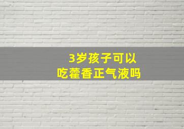 3岁孩子可以吃藿香正气液吗